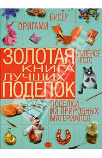 Золотая книга лучших поделок. Бисер, оригами, соленое тесто, поделки из природных материалов
