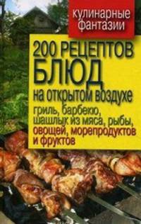 200 рецептов блюд на открытом воздухе: гриль, барбекю, шашлык из мяса, рыбы, овощей, морепродуктов и фруктов