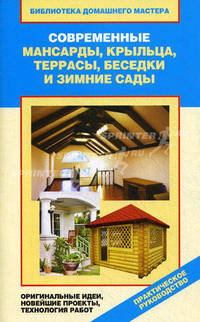 Современные мансарды, крыльца, террасы, беседки и зимние сады. Оригинальные идеи, новейшие проекты, технология работ. Практическое руководство