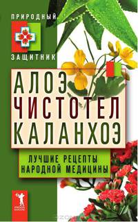 Природный защитник.Алоэ, чистотел, каланхоэ. Лучшие рецепты народной медицины