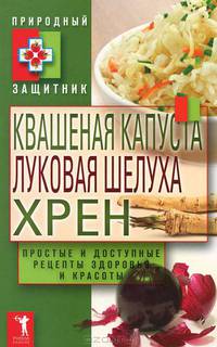 Квашеная капуста, луковая шелуха и хрен. Простые и доступные рецепты здоровья и красоты