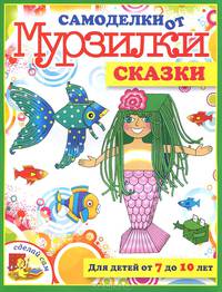 Самоделки от Мурзилки.Сказки.Для детей от 7 до 10 лет