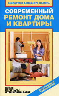Современный ремонт дома и квартиры. Новые материалы и технологии работ. Практическое руководство