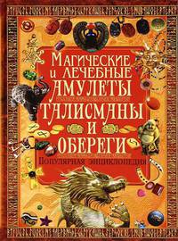 Магические и лечебные амулеты, талисманы и обереги. Популярная энциклопедия