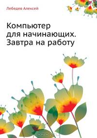 Компьютер для начинающих. Завтра на работу. Самоучитель Работа в Windows Vista и Office 2007