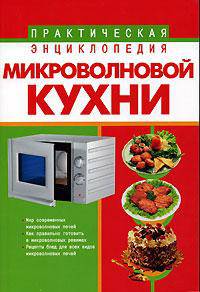 Практическая энциклопедия микроволновой кухни: Мир современных микроволновых печей; Как правильно готовить в микроволновых режимах; Рецепты блюд для всех видов микроволновых печей