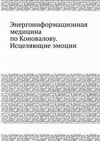 Энергоинформационная медицина по Коновалову. Исцеляющие эмоции Причины болезней в нас