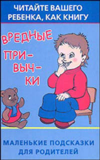 Вредные привычки. Читайте вашего ребенка, как книгу. Маленькие подсказки для родителей