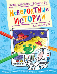 Невероятные истории. Книга детского творчества для мальчиков