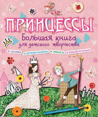 Принцессы. Большая книга для детского творчества: Наклейки; Картинки-панорамы; Трафареты; Поделки из бумаги / Пер. с англ. И. Цибизова.