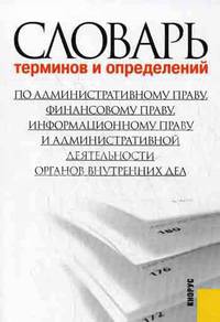 Словарь терминов и определений. По административному праву, финансовому праву, информационному праву и административной деятельности органов внутренних дел