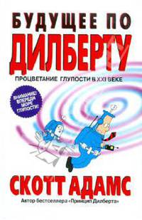 Будущее по Дилберту. Процветание глупости в ХХ! веке /Пер. с англ.