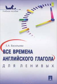 Все времена английского глагола для ленивых : учебное пособие