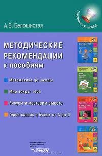 Методические рекомендации к пособиям 'Математика до школы', 'Мир вокруг тебя', 'Герои сказок и буквы от А до Я', 'Рисуем и мастерим вместе'