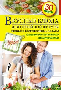 Вкусные блюда для стройной фигуры. Первые и вторые блюда. Салаты. С рецептами пошагового приготовления. 30 рецептов