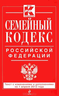 Семейный кодекс Российской Федерации (текст с изменениями и дополнениями на 1 апреля 2013 года)