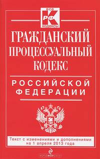 Гражданский процессуальный кодекс Российской Федерации (текст с изменениями и дополнениями на 1 апреля 2013 года)
