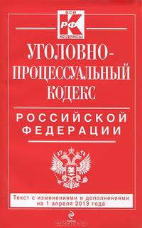 Уголовно-процессуальный кодекс Российской Федерации (текст с изменениями и дополнениями на 1 апреля 2013 года)