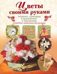 Цветы своими руками. Подарки, сувениры и украшения к празднику