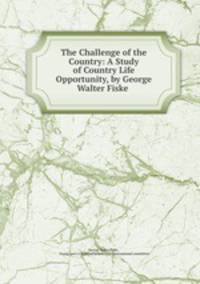 The Challenge of the Country: A Study of Country Life Opportunity, by George Walter Fiske .