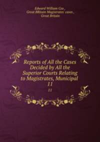 Reports of All the Cases Decided by All the Superior Courts Relating to Magistrates, Municipal .. 11