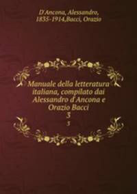 Manuale della letteratura italiana, compilato dai Alessandro d`Ancona e Orazio Bacci. 3