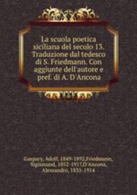 La scuola poetica siciliana del secolo 13. Traduzione dal tedesco di S. Friedmann. Con aggiunte dell`autore e pref. di A. D`Ancona