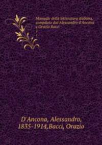 Manuale della letteratura italiana, compilato dai Alessandro d`Ancona e Orazio Bacci. 1