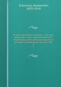 Origini del teatro italiano : con due appendici sulla rappresentazione drammatica del contado toscano e sul teatro mantovano nel sec. XVI. 1
