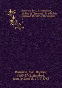 Sermons by J. B. Massillon, bishop of Clermont. To which is prefixed, the life of the author. 2