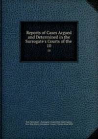 Reports of Cases Argued and Determined in the Surrogate`s Courts of the .. 10
