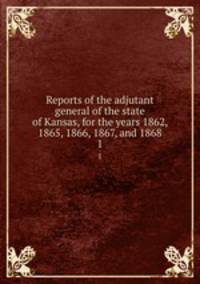 Reports of the adjutant general of the state of Kansas, for the years 1862, 1865, 1866, 1867, and 1868. 1