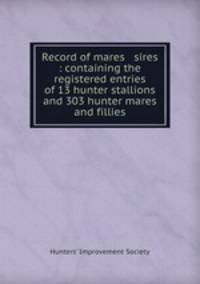 Record of mares & sires : containing the registered entries of 13 hunter stallions and 303 hunter mares and fillies