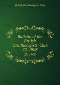 Bulletin of the British Ornithologists` Club. 22, 1908
