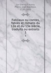 Fabliaux ou contes, fables et romans du 12e et du 13e sicle, traduits ou extraits. 1
