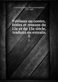 Fabliaux ou contes, fables et romans du 12e et du 13e sicle, traduits ou extraits. 5