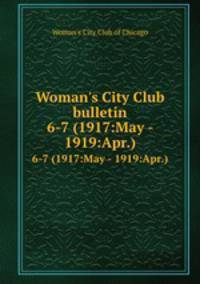 Woman`s City Club bulletin. 6-7 (1917:May - 1919:Apr.)