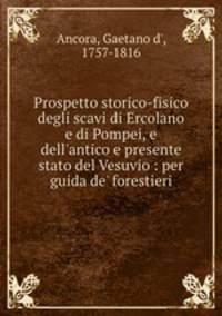 Prospetto storico-fisico degli scavi di Ercolano e di Pompei, e dell`antico e presente stato del Vesuvio : per guida de` forestieri