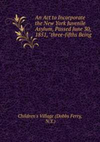 An Act to Incorporate the New York Juvenile Asylum, Passed June 30, 1851, "three-fifths Being .