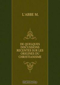 DE QUELQUES DISCUSSIONS RECENTES SUR LES ORIGINES DU CHRISTIANISME.