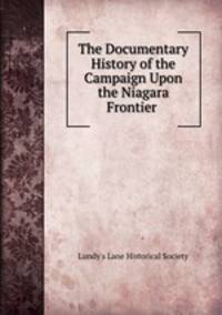 The Documentary History of the Campaign Upon the Niagara Frontier .