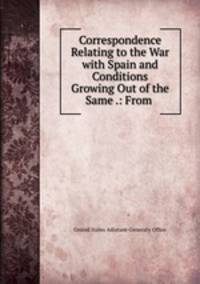 Correspondence Relating to the War with Spain and Conditions Growing Out of the Same .: From .