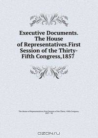 Executive Documents.The House of Representatives.First Session of the Thirty-Fifth Congress,1857 .