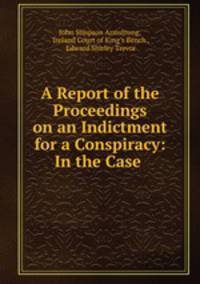 A Report of the Proceedings on an Indictment for a Conspiracy: In the Case .