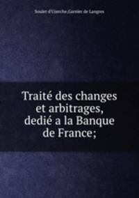 Traite des changes et arbitrages, dedie a la Banque de France;