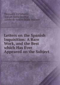 Letters on the Spanish Inquisition: A Rare Work, and the Best which Has Ever Appeared on the Subject