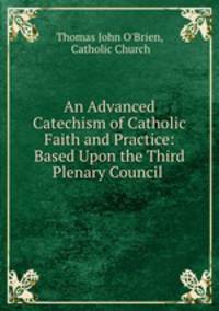 An Advanced Catechism of Catholic Faith and Practice: Based Upon the Third Plenary Council .