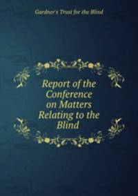 Report of the Conference on Matters Relating to the Blind .