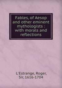 Fables, of Aesop and other eminent mythologists : with morals and reflections