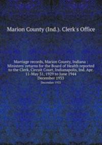 Marriage records, Marion County, Indiana : Ministers` returns for the Board of Health reported to the Clerk, Circuit Court, Indianapolis, Ind. Apr. 11-May 31, 1929 to June 1944. December 1933